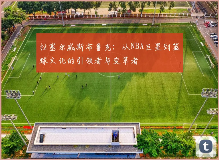 拉塞尔威斯布鲁克：从NBA巨星到篮球文化的引领者与变革者