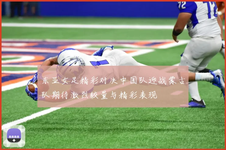 东亚女足精彩对决中国队迎战蒙古队期待激烈较量与精彩表现