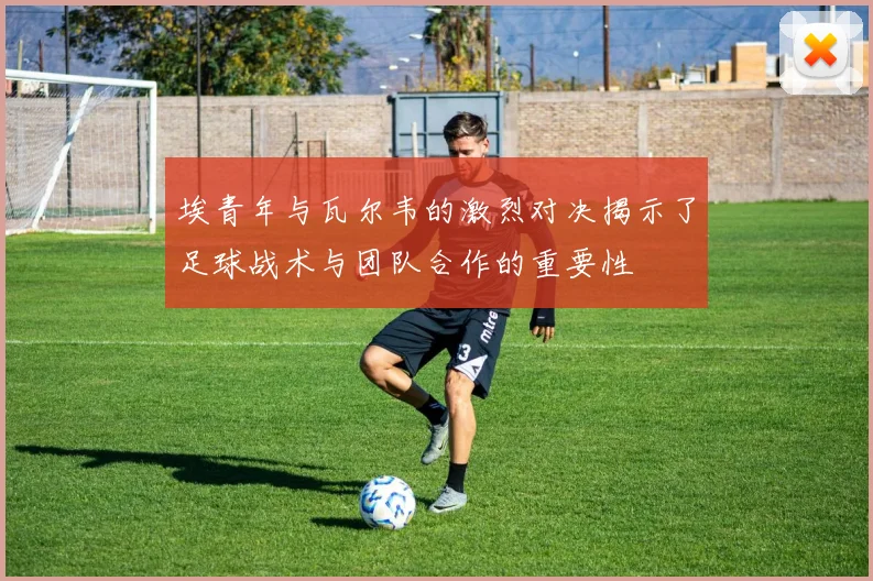埃青年与瓦尔韦的激烈对决揭示了足球战术与团队合作的重要性