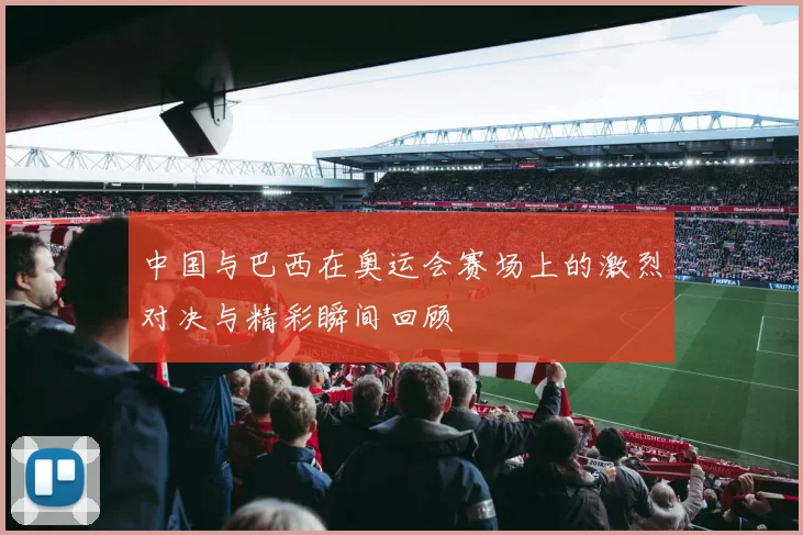 中国与巴西在奥运会赛场上的激烈对决与精彩瞬间回顾