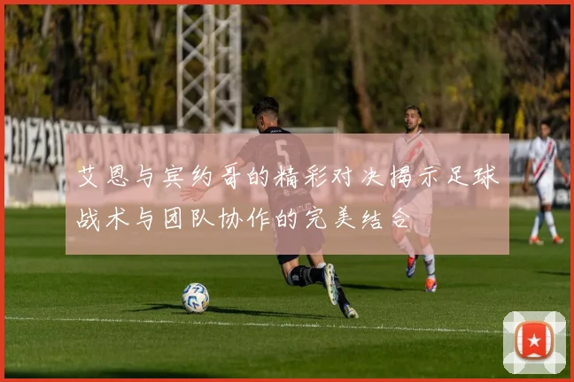 艾恩与宾约哥的精彩对决揭示足球战术与团队协作的完美结合