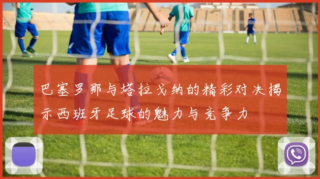 巴塞罗那与塔拉戈纳的精彩对决揭示西班牙足球的魅力与竞争力