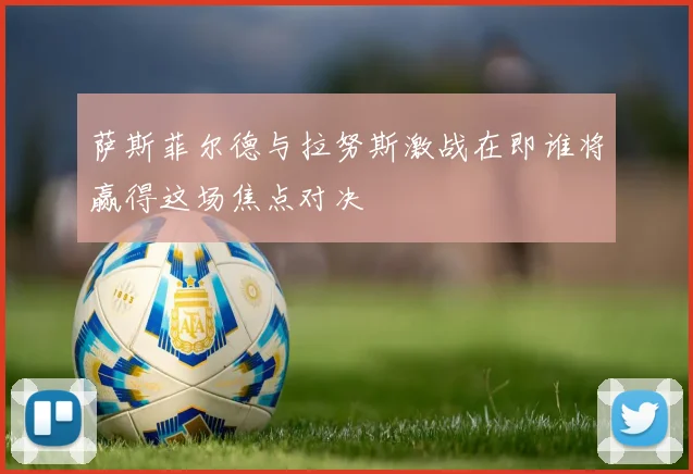 萨斯菲尔德与拉努斯激战在即谁将赢得这场焦点对决