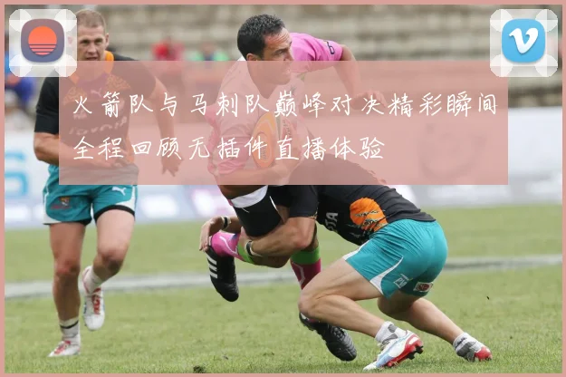 火箭队与马刺队巅峰对决精彩瞬间全程回顾无插件直播体验
