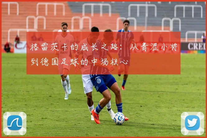 格雷茨卡的成长之路：从青涩小将到德国足球的中场核心