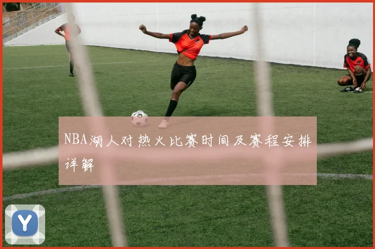 NBA湖人对热火比赛时间及赛程安排详解