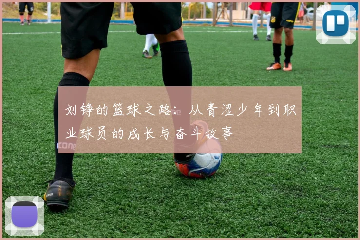 刘铮的篮球之路：从青涩少年到职业球员的成长与奋斗故事