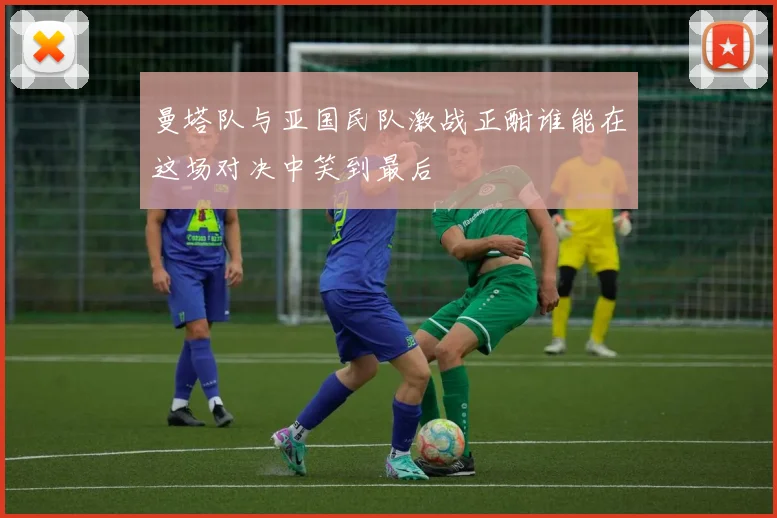 曼塔队与亚国民队激战正酣谁能在这场对决中笑到最后