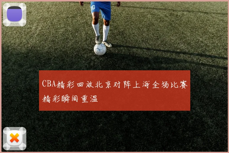 CBA精彩回放北京对阵上海全场比赛精彩瞬间重温