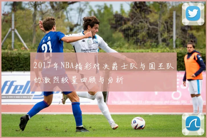 2017年NBA精彩对决爵士队与国王队的激烈较量回顾与分析