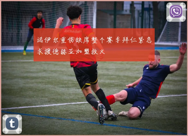 诺伊尔重伤缺席整个赛季拜仁紧急求援德赫亚加盟救火