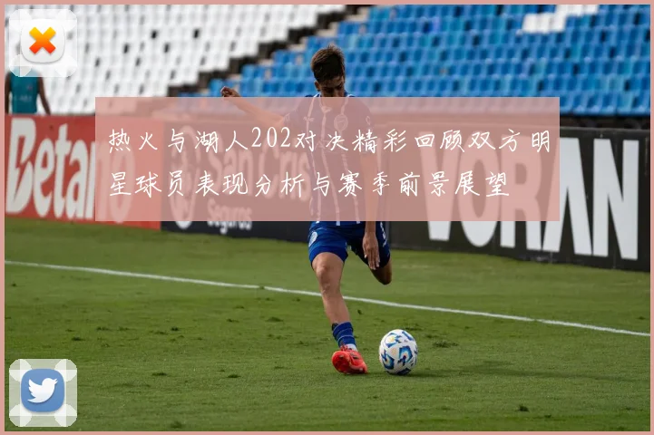 热火与湖人202对决精彩回顾双方明星球员表现分析与赛季前景展望