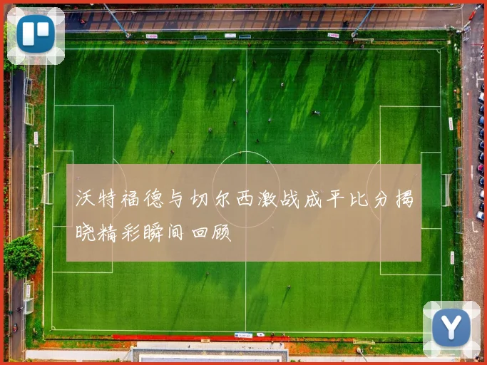 沃特福德与切尔西激战成平比分揭晓精彩瞬间回顾