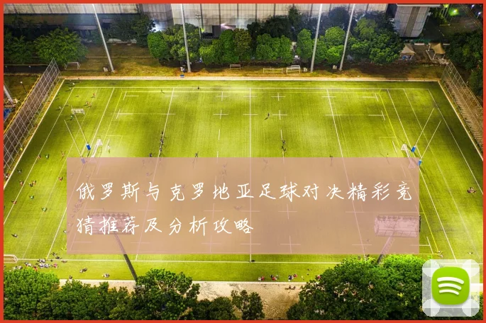 俄罗斯与克罗地亚足球对决精彩竞猜推荐及分析攻略