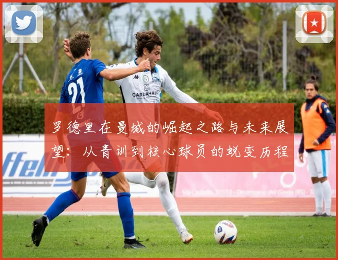 罗德里在曼城的崛起之路与未来展望：从青训到核心球员的蜕变历程