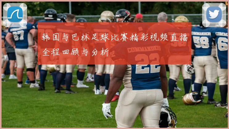 韩国与巴林足球比赛精彩视频直播全程回顾与分析