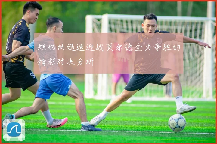 维也纳迅速迎战莫尔德全力争胜的精彩对决分析