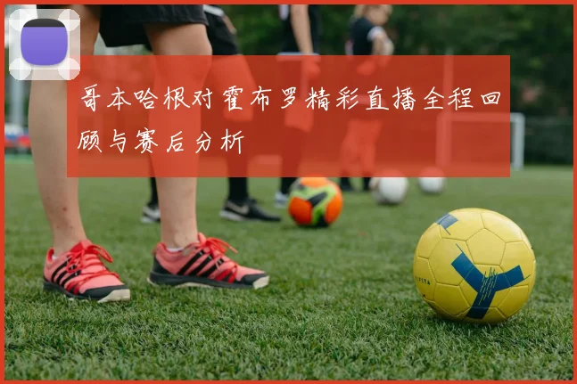 哥本哈根对霍布罗精彩直播全程回顾与赛后分析