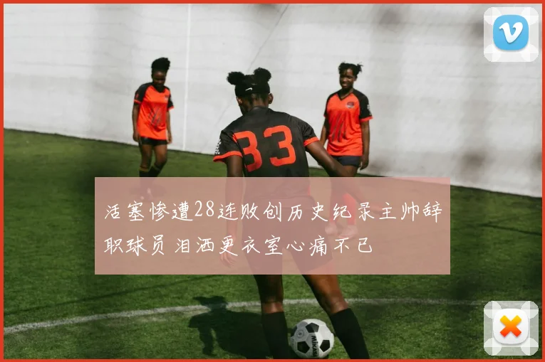 活塞惨遭28连败创历史纪录主帅辞职球员泪洒更衣室心痛不已