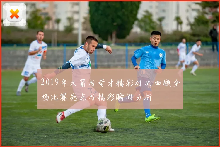2019年火箭与奇才精彩对决回顾全场比赛亮点与精彩瞬间分析