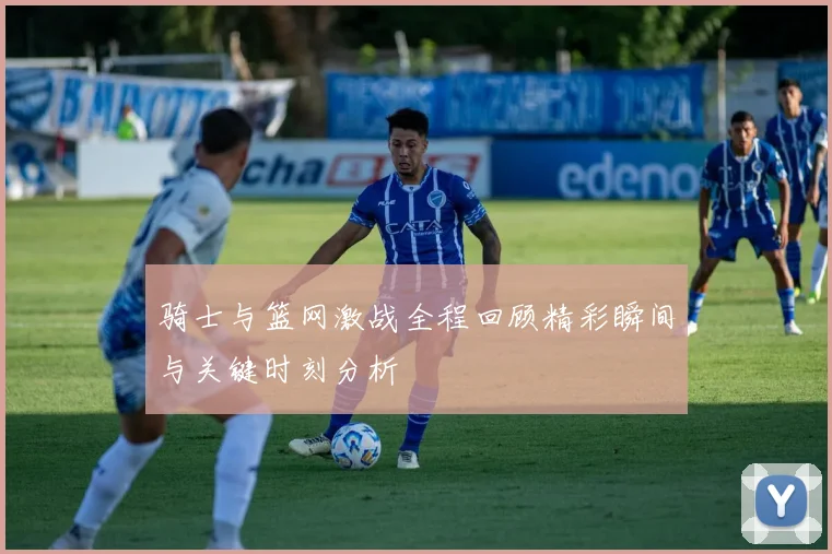 骑士与篮网激战全程回顾精彩瞬间与关键时刻分析
