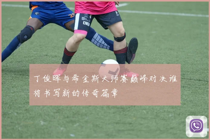 丁俊晖与希金斯大师赛巅峰对决谁将书写新的传奇篇章