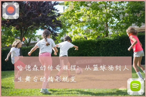 哈德森的传奇旅程：从篮球场到人生舞台的精彩蜕变