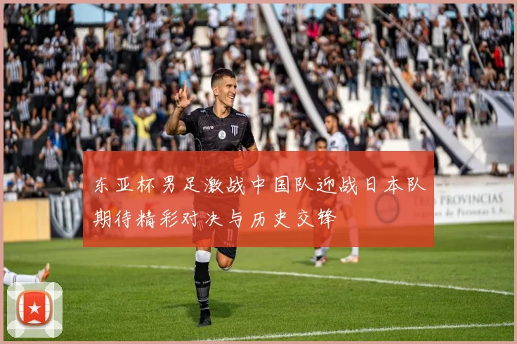 东亚杯男足激战中国队迎战日本队期待精彩对决与历史交锋
