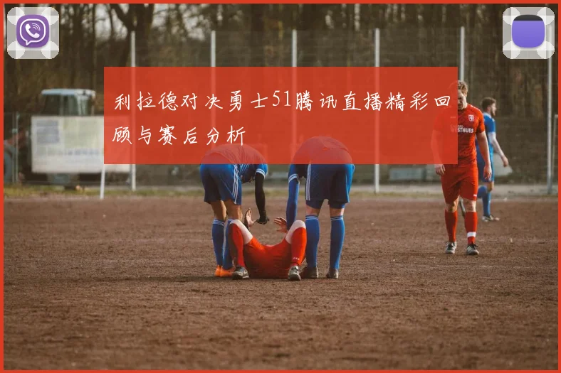 利拉德对决勇士51腾讯直播精彩回顾与赛后分析
