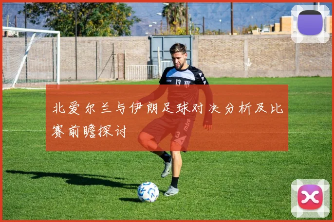 北爱尔兰与伊朗足球对决分析及比赛前瞻探讨