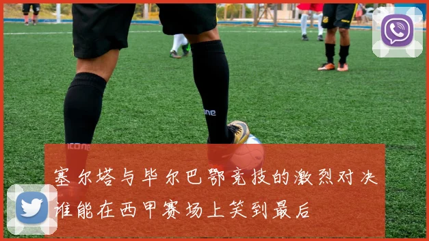 塞尔塔与毕尔巴鄂竞技的激烈对决谁能在西甲赛场上笑到最后