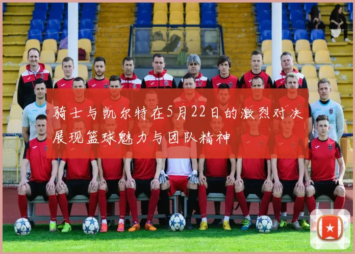 骑士与凯尔特在5月22日的激烈对决展现篮球魅力与团队精神