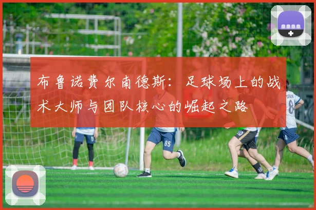 布鲁诺费尔南德斯：足球场上的战术大师与团队核心的崛起之路