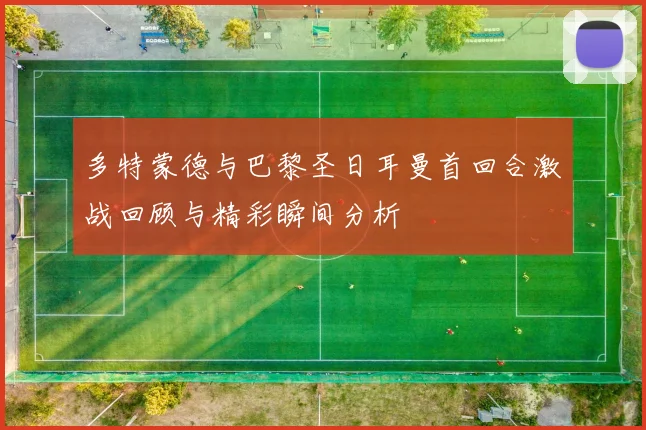 多特蒙德与巴黎圣日耳曼首回合激战回顾与精彩瞬间分析