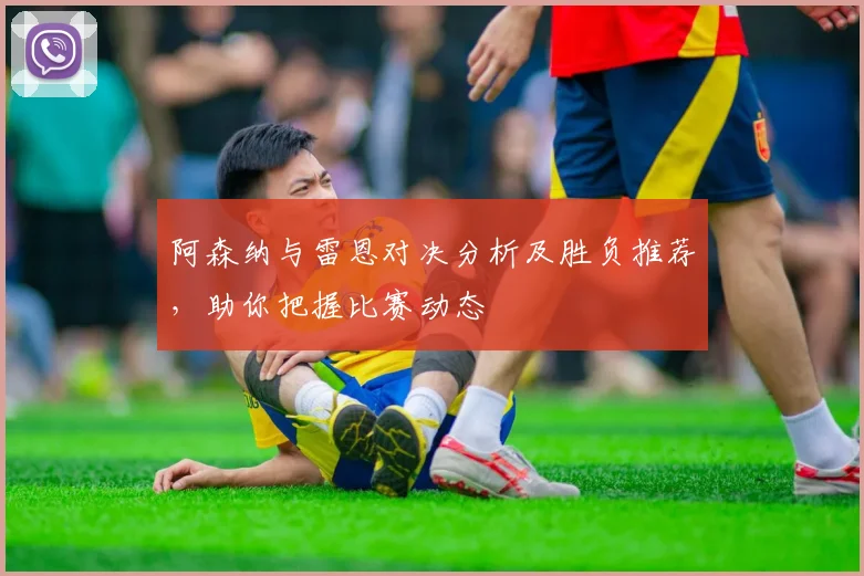 阿森纳与雷恩对决分析及胜负推荐，助你把握比赛动态