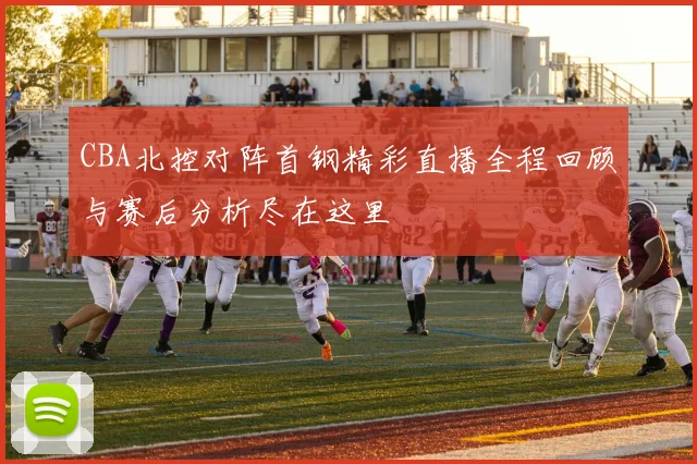 CBA北控对阵首钢精彩直播全程回顾与赛后分析尽在这里