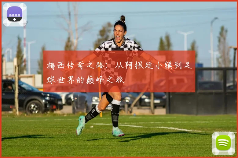 梅西传奇之路：从阿根廷小镇到足球世界的巅峰之旅