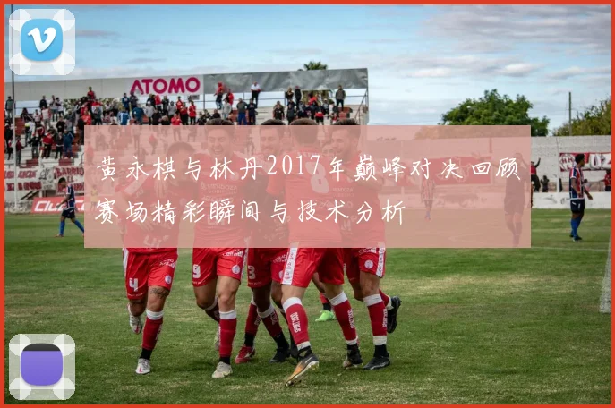 黄永棋与林丹2017年巅峰对决回顾赛场精彩瞬间与技术分析