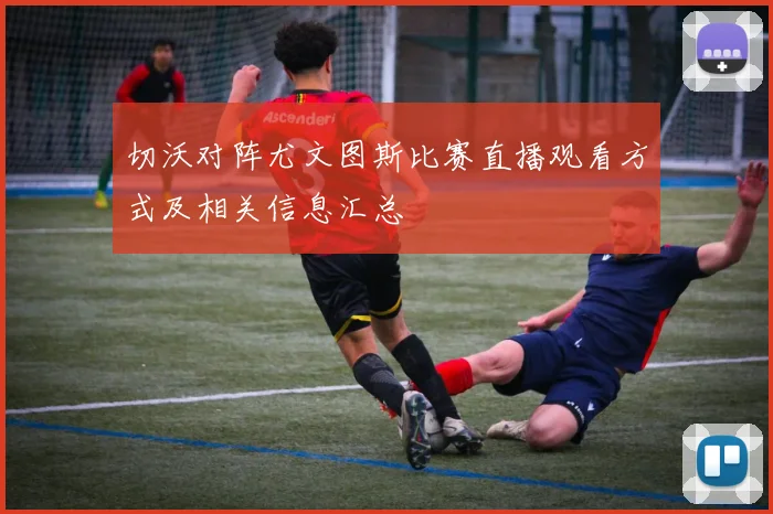 切沃对阵尤文图斯比赛直播观看方式及相关信息汇总