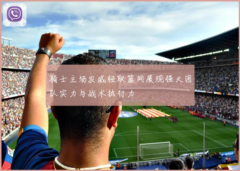 骑士主场发威轻取篮网展现强大团队实力与战术执行力