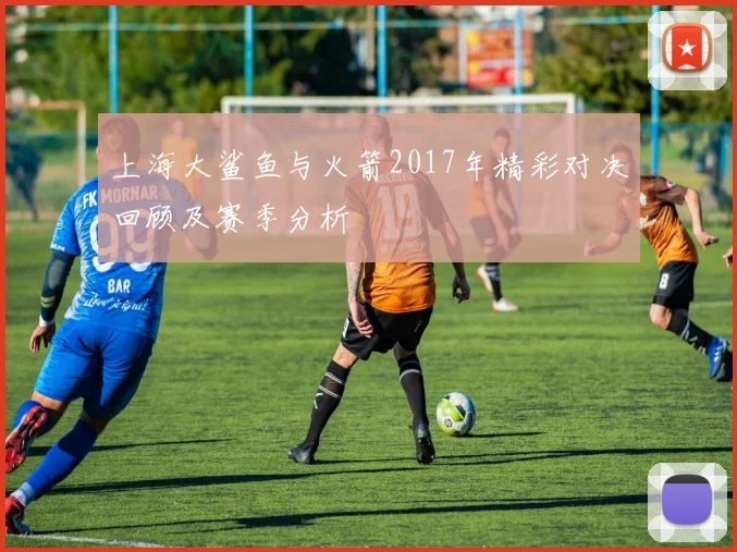 上海大鲨鱼与火箭2017年精彩对决回顾及赛季分析