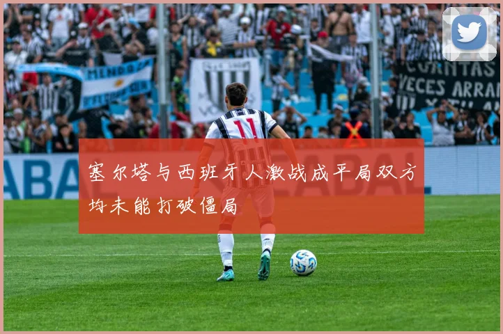 塞尔塔与西班牙人激战成平局双方均未能打破僵局