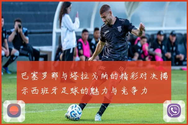 巴塞罗那与塔拉戈纳的精彩对决揭示西班牙足球的魅力与竞争力