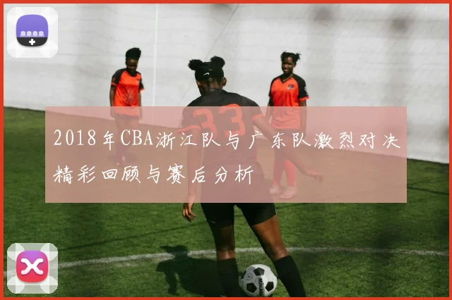 2018年CBA浙江队与广东队激烈对决精彩回顾与赛后分析