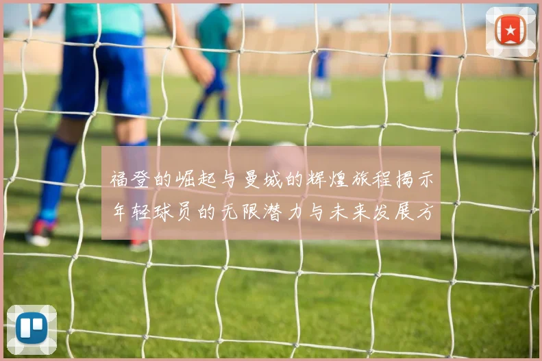 福登的崛起与曼城的辉煌旅程揭示年轻球员的无限潜力与未来发展方向