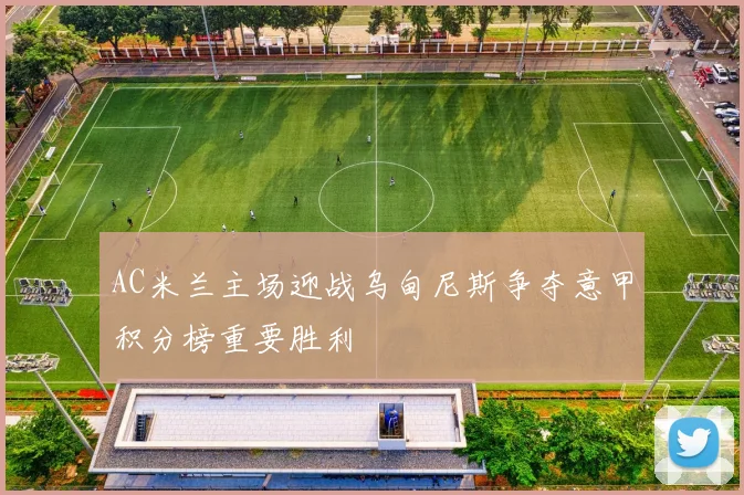 AC米兰主场迎战乌甸尼斯争夺意甲积分榜重要胜利