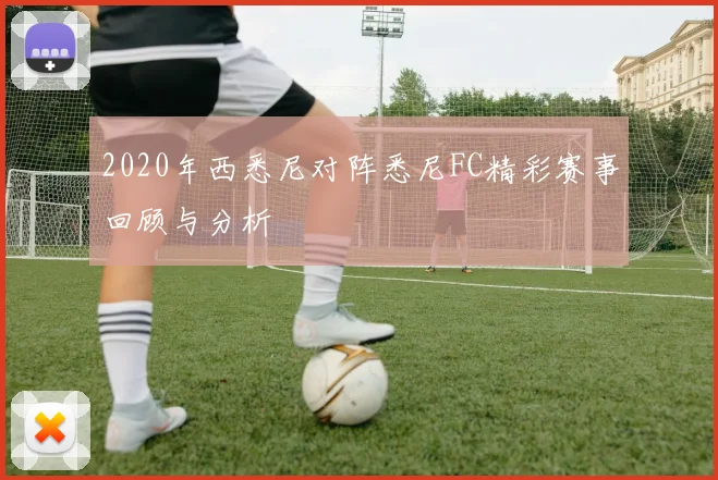 2020年西悉尼对阵悉尼FC精彩赛事回顾与分析