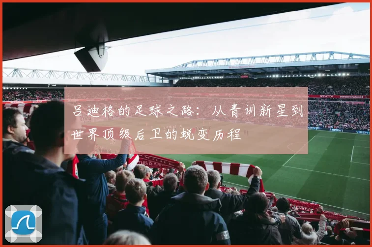 吕迪格的足球之路：从青训新星到世界顶级后卫的蜕变历程