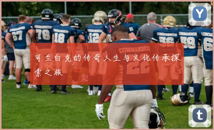 可兰白克的传奇人生与文化传承探索之旅