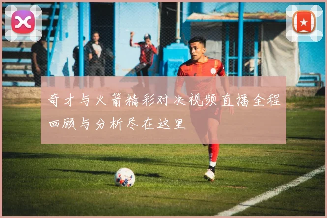 奇才与火箭精彩对决视频直播全程回顾与分析尽在这里